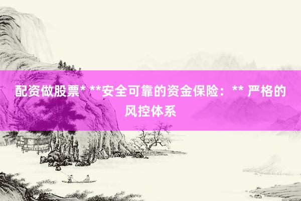配资做股票* **安全可靠的资金保险：** 严格的风控体系