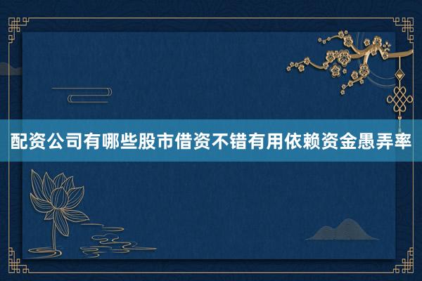配资公司有哪些股市借资不错有用依赖资金愚弄率