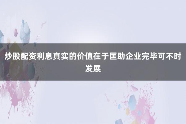 炒股配资利息真实的价值在于匡助企业完毕可不时发展