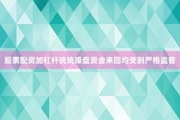股票配资加杠杆统统操盘资金来回均受到严格监管