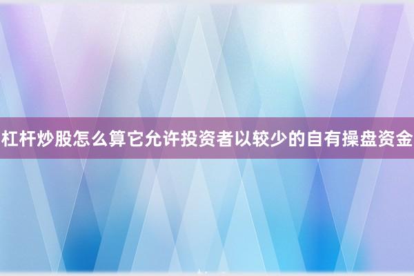 杠杆炒股怎么算它允许投资者以较少的自有操盘资金