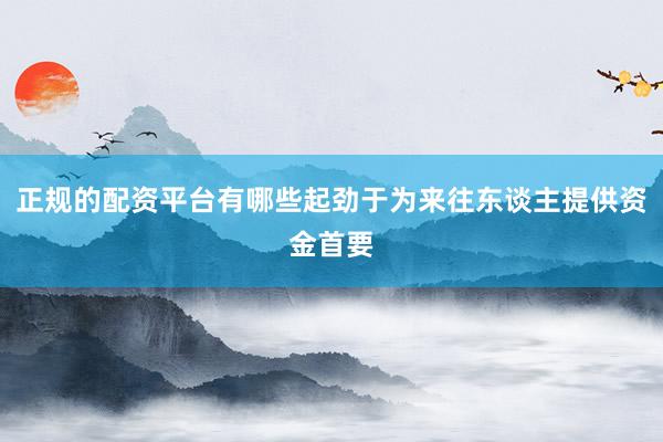 正规的配资平台有哪些起劲于为来往东谈主提供资金首要