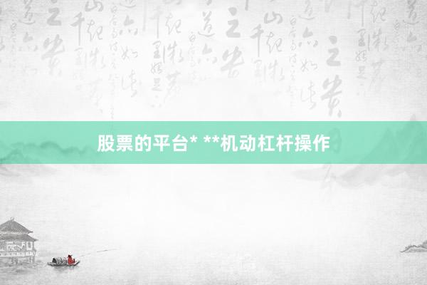 股票的平台* **机动杠杆操作
