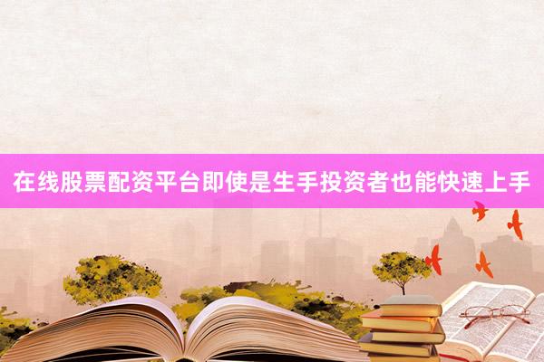 在线股票配资平台即使是生手投资者也能快速上手