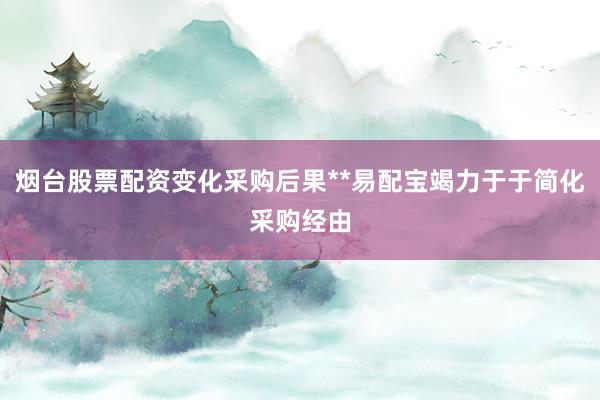 烟台股票配资变化采购后果**易配宝竭力于于简化采购经由