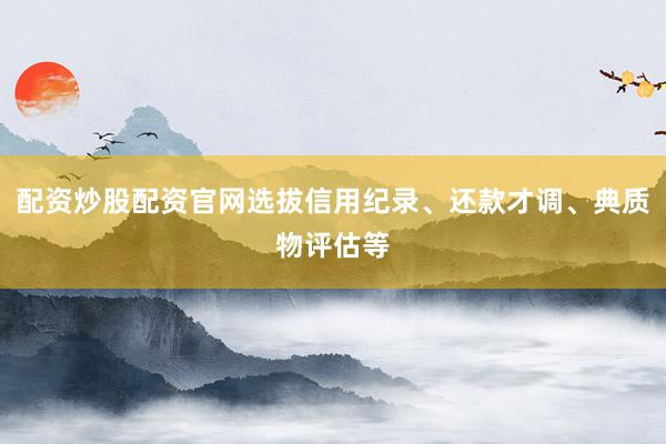 配资炒股配资官网选拔信用纪录、还款才调、典质物评估等