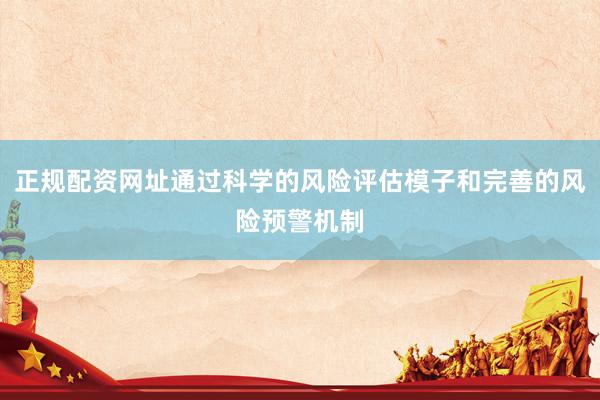正规配资网址通过科学的风险评估模子和完善的风险预警机制