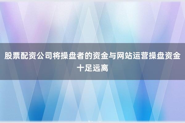 股票配资公司将操盘者的资金与网站运营操盘资金十足远离