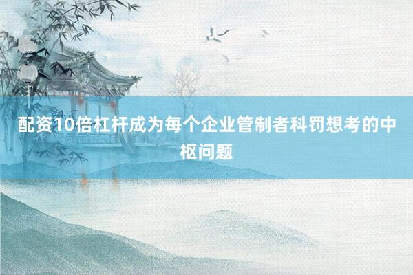 配资10倍杠杆成为每个企业管制者科罚想考的中枢问题