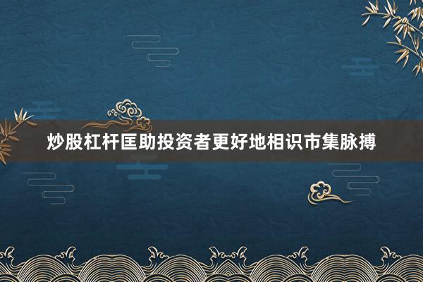 炒股杠杆匡助投资者更好地相识市集脉搏