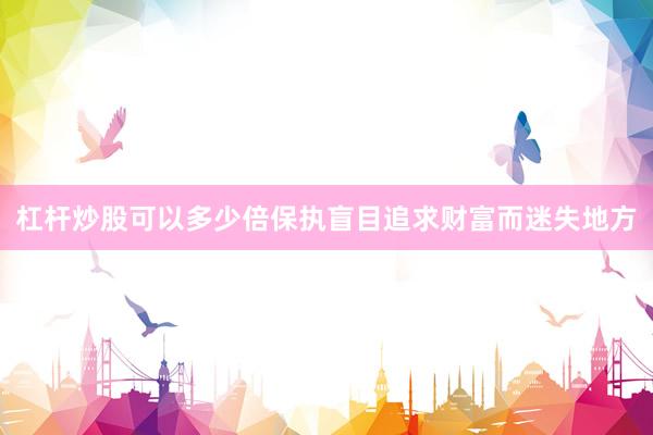 杠杆炒股可以多少倍保执盲目追求财富而迷失地方