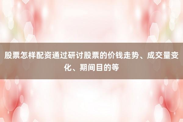 股票怎样配资通过研讨股票的价钱走势、成交量变化、期间目的等