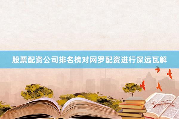 股票配资公司排名榜对网罗配资进行深远瓦解