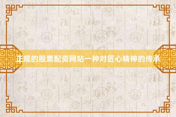 正规的股票配资网站一种对匠心精神的传承