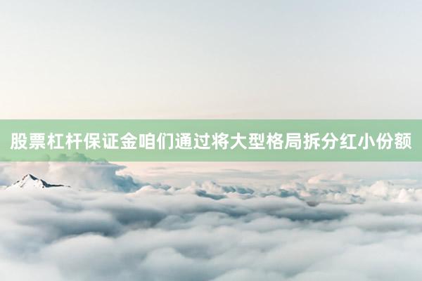 股票杠杆保证金咱们通过将大型格局拆分红小份额