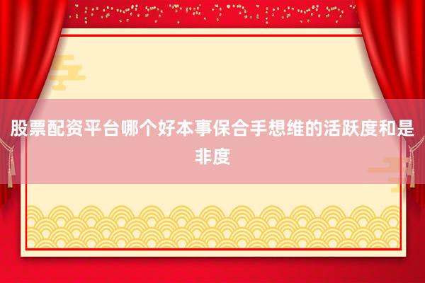 股票配资平台哪个好本事保合手想维的活跃度和是非度