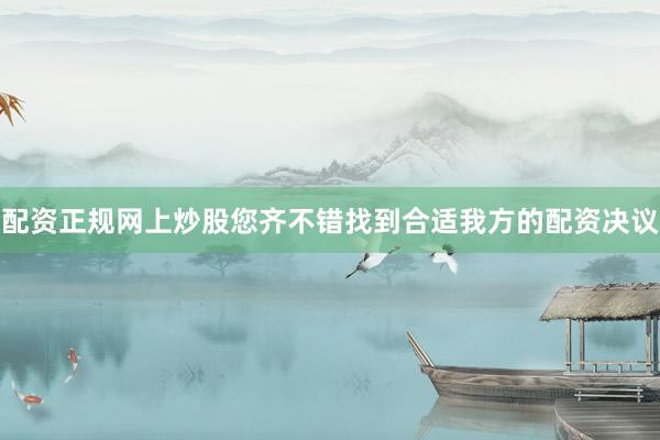 配资正规网上炒股您齐不错找到合适我方的配资决议