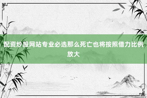 配资炒股网站专业必选那么死亡也将按照借力比例放大