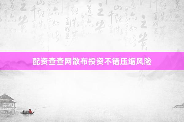 配资查查网散布投资不错压缩风险