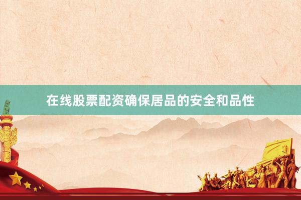 在线股票配资确保居品的安全和品性