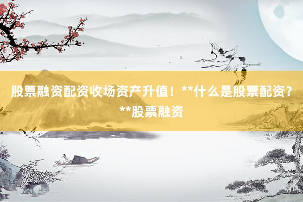 股票融资配资收场资产升值！**什么是股票配资？**股票融资