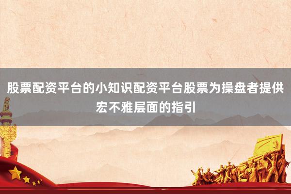 股票配资平台的小知识配资平台股票为操盘者提供宏不雅层面的指引