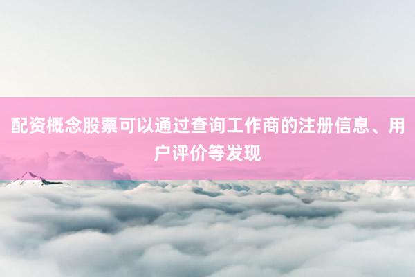 配资概念股票可以通过查询工作商的注册信息、用户评价等发现