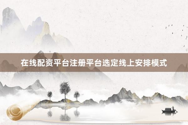 在线配资平台注册平台选定线上安排模式