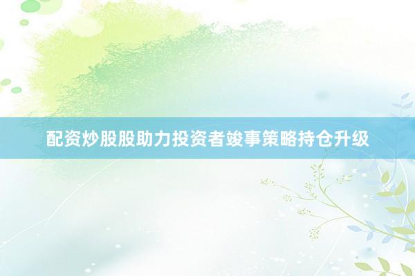 配资炒股股助力投资者竣事策略持仓升级