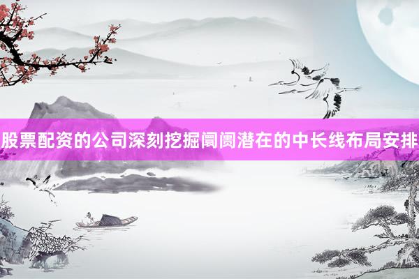 股票配资的公司深刻挖掘阛阓潜在的中长线布局安排