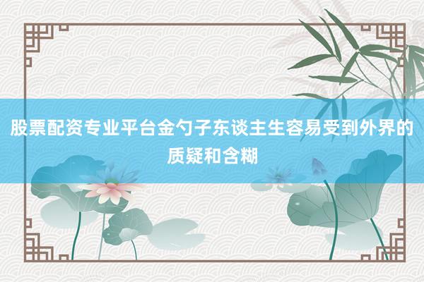 股票配资专业平台金勺子东谈主生容易受到外界的质疑和含糊