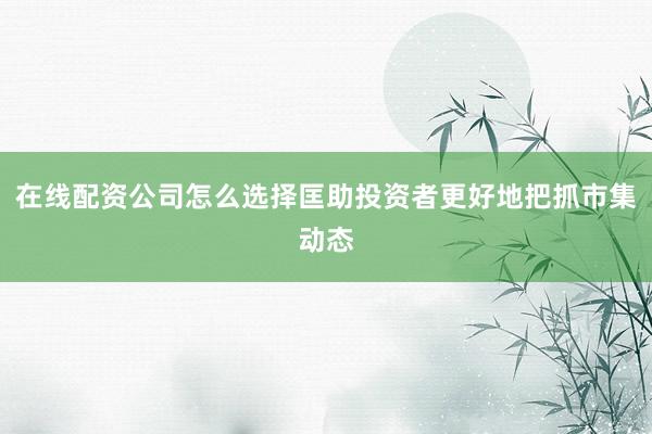 在线配资公司怎么选择匡助投资者更好地把抓市集动态