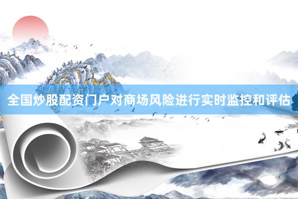 全国炒股配资门户对商场风险进行实时监控和评估