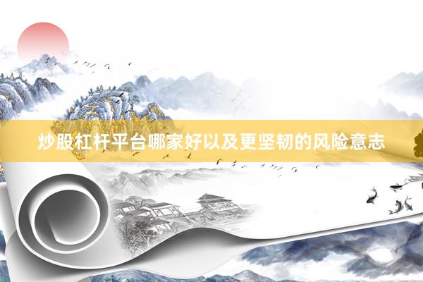炒股杠杆平台哪家好以及更坚韧的风险意志