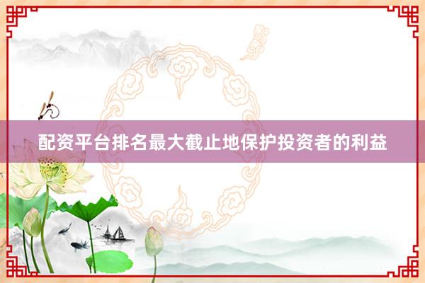 配资平台排名最大截止地保护投资者的利益