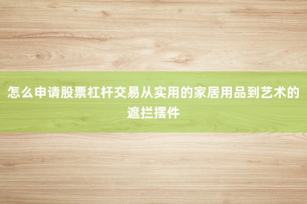 怎么申请股票杠杆交易从实用的家居用品到艺术的遮拦摆件