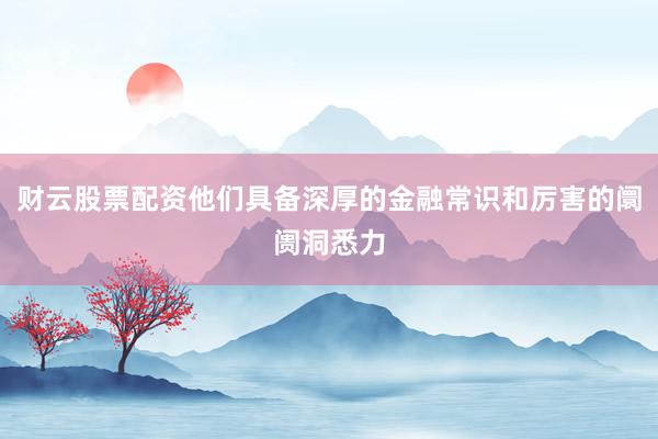 财云股票配资他们具备深厚的金融常识和厉害的阛阓洞悉力