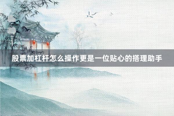 股票加杠杆怎么操作更是一位贴心的搭理助手