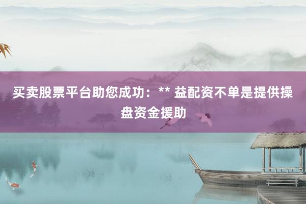 买卖股票平台助您成功：** 益配资不单是提供操盘资金援助