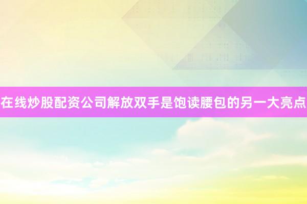 在线炒股配资公司解放双手是饱读腰包的另一大亮点