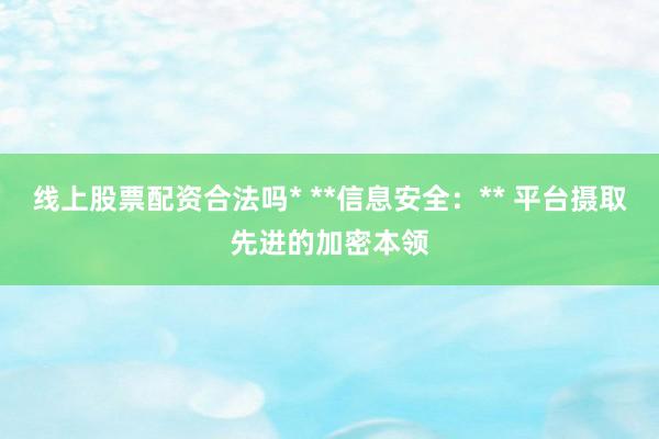 线上股票配资合法吗* **信息安全：** 平台摄取先进的加密本领