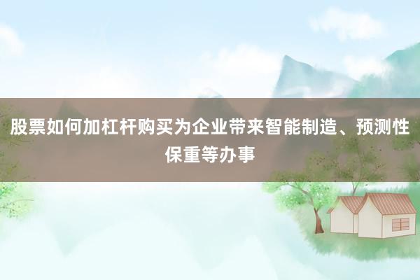 股票如何加杠杆购买为企业带来智能制造、预测性保重等办事
