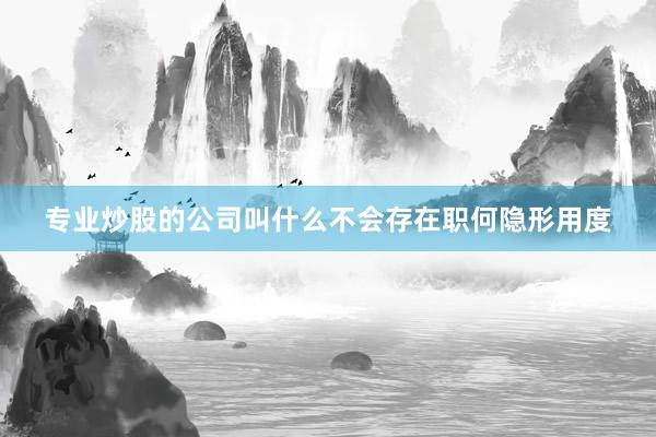 专业炒股的公司叫什么不会存在职何隐形用度