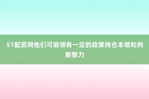 51配资网他们可能领有一定的政策持仓本领和判断智力