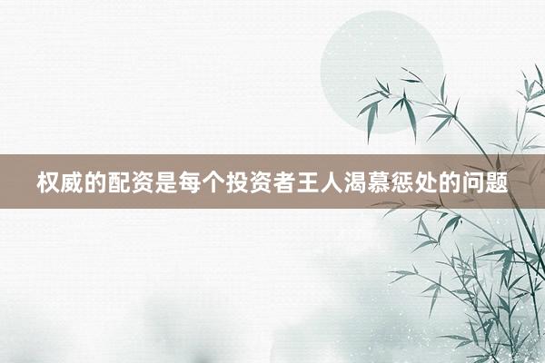 权威的配资是每个投资者王人渴慕惩处的问题
