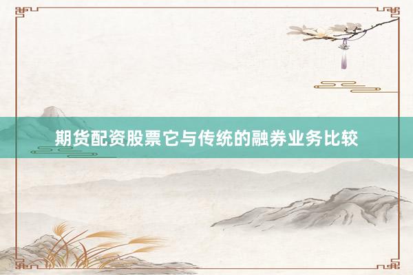 期货配资股票它与传统的融券业务比较