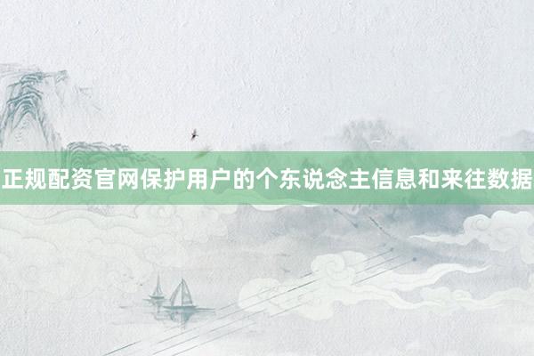 正规配资官网保护用户的个东说念主信息和来往数据