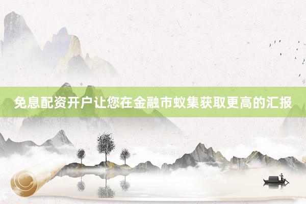免息配资开户让您在金融市蚁集获取更高的汇报