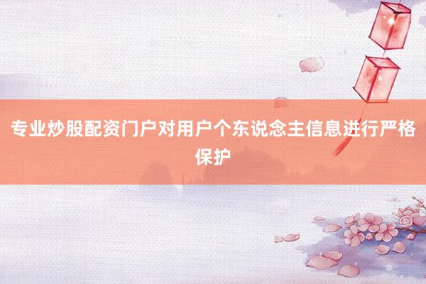 专业炒股配资门户对用户个东说念主信息进行严格保护
