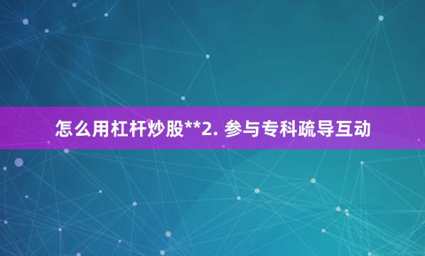 怎么用杠杆炒股**2. 参与专科疏导互动